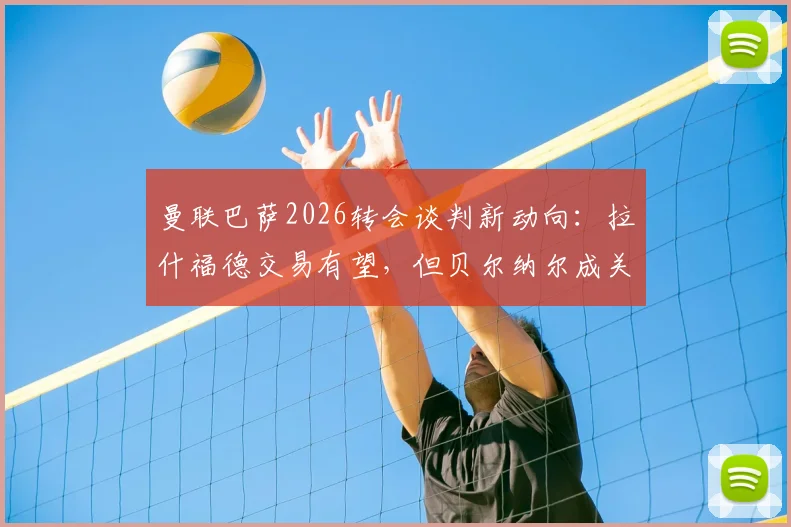 曼联巴萨2026转会谈判新动向：拉什福德交易有望，但贝尔纳尔成关键筹码，双方博弈深度解析