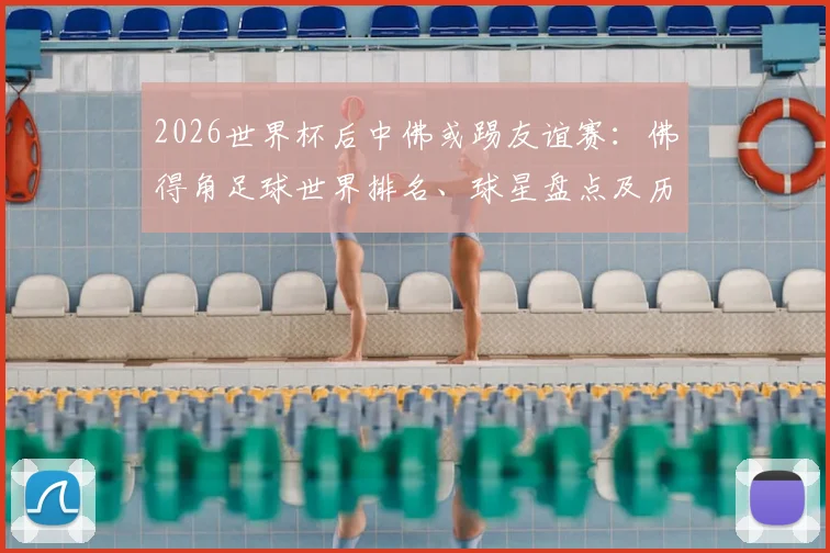 2026世界杯后中佛或踢友谊赛：佛得角足球世界排名、球星盘点及历史交锋深度前瞻