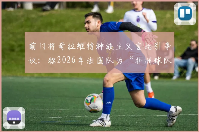 前门将奇拉维特种族主义言论引争议：称2026年法国队为“非洲球队”，背后深层问题剖析