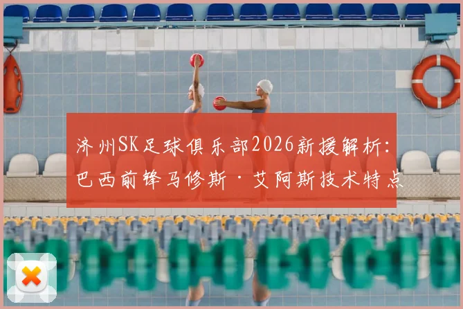 济州SK足球俱乐部2026新援解析：巴西前锋马修斯·艾阿斯技术特点、加盟原因及对球队影响