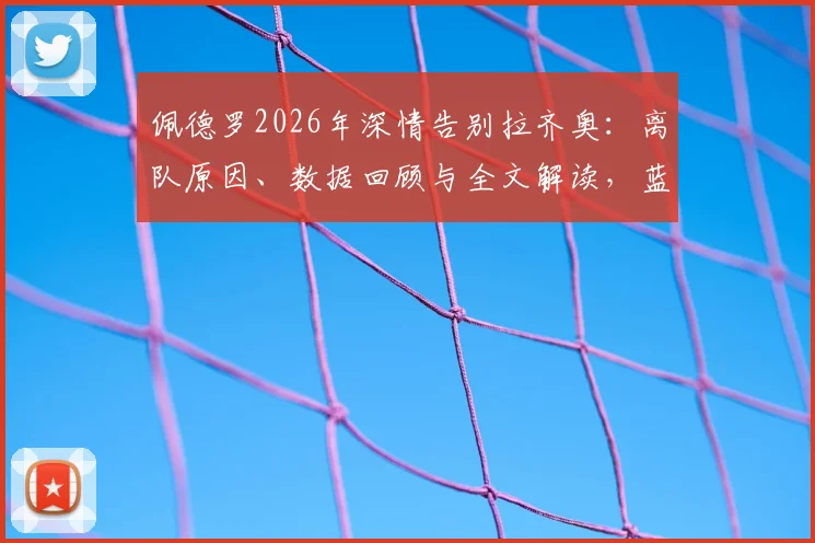 佩德罗2026年深情告别拉齐奥：离队原因、数据回顾与全文解读，蓝鹰锋线未来引援分析