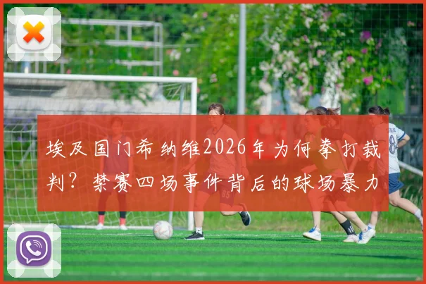 埃及国门希纳维2026年为何拳打裁判？禁赛四场事件背后的球场暴力警示