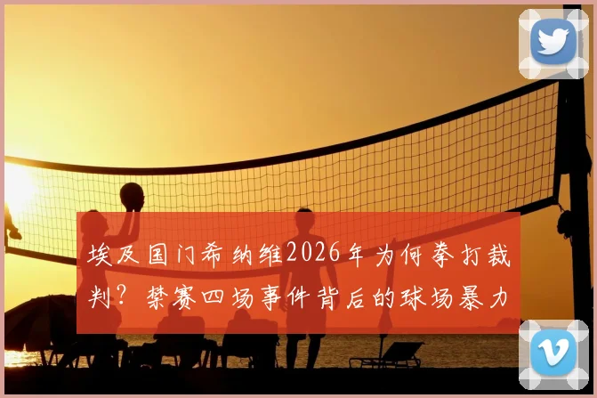 埃及国门希纳维2026年为何拳打裁判?禁赛四场事件背后的球场暴力警示