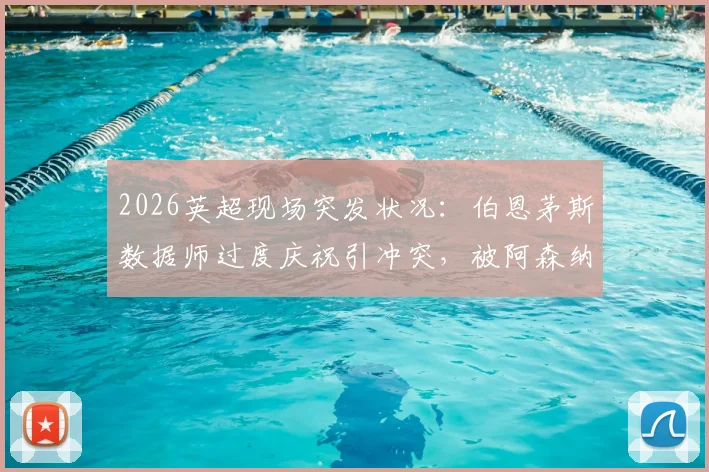 2026英超现场突发状况：伯恩茅斯数据师过度庆祝引冲突，被阿森纳球迷围堵无奈滞留看台始末