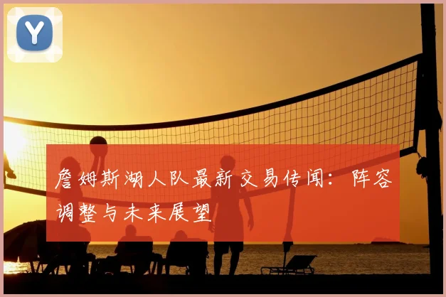 詹姆斯湖人队最新交易传闻：阵容调整与未来展望
