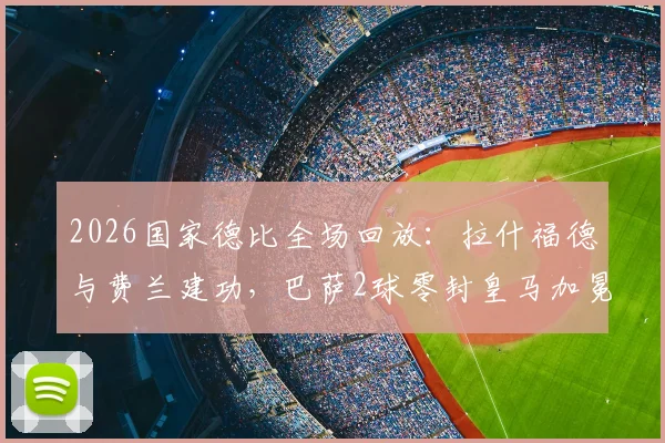 2026国家德比全场回放：拉什福德与费兰建功，巴萨2球零封皇马加冕冠军全解析