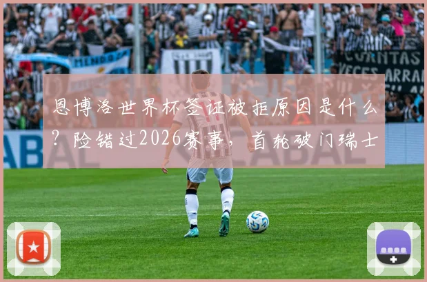 恩博洛世界杯签证被拒原因是什么？险错过2026赛事，首轮破门瑞士队如何解决？