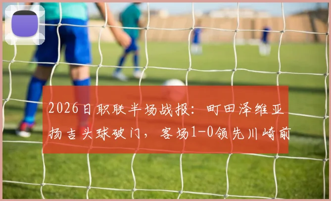 2026日职联半场战报:町田泽维亚扬吉头球破门,客场1-0领先川崎前锋,附关键进球解析与全场局势分析