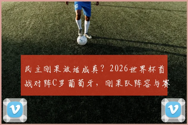 民主刚果放话成真？2026世界杯首战对阵C罗葡萄牙，刚果队阵容与赛前分析全览