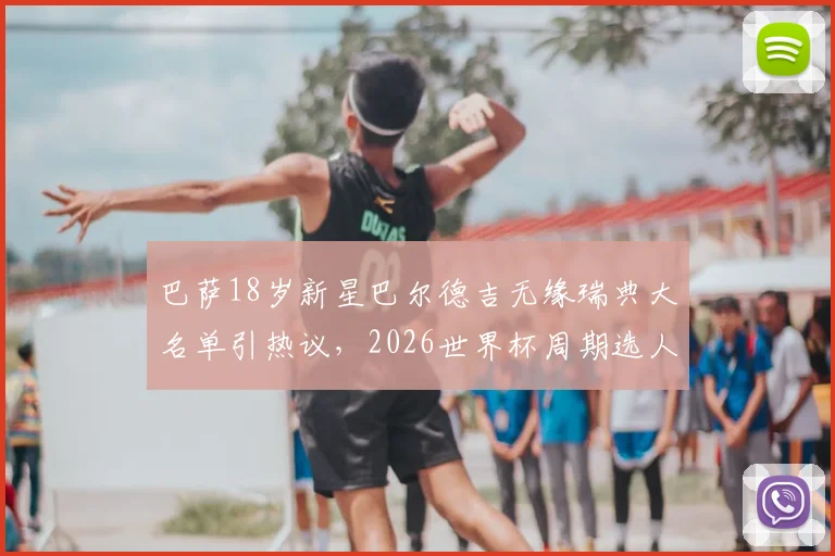 巴萨18岁新星巴尔德吉无缘瑞典大名单引热议,2026世界杯周期选人标准遭质疑